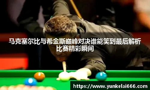 马克塞尔比与希金斯巅峰对决谁能笑到最后解析比赛精彩瞬间