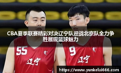 CBA夏季联赛精彩对决辽宁队迎战北京队全力争胜展现篮球魅力