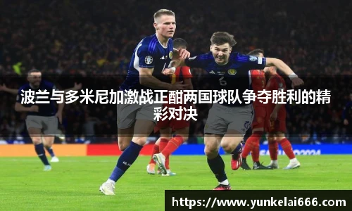 波兰与多米尼加激战正酣两国球队争夺胜利的精彩对决
