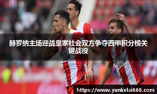 赫罗纳主场迎战皇家社会双方争夺西甲积分榜关键战役